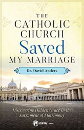 The Catholic Church Saved My Marriage: Discovering Hidden Grace in the Sacrament of Matrimony by David Anders Paperback Book