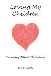 Loving My Children: Embracing Biblical Motherhood by Katie Faris Paperback Book