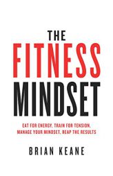 The Fitness Mindset: Eat for Energy, Train for Tension, Manage Your Mindset, Reap the Results by Brian Keane Paperback Book