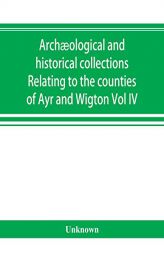 Archæological and historical collections Relating to the counties of Ayr and Wigton by Unknown Paperback Book