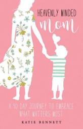 Heavenly Minded Mom: A 90 Day Journey to Embrace What Matters Most by Katie Bennett Paperback Book