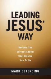 Leading Jesus' Way: Become The Servant Leader God Created You To Be by Mark Deterding Paperback Book