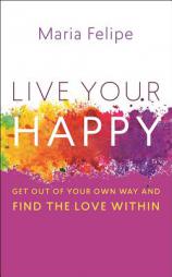 Live Your Happy: Get Out of Your Own Way and Find the Love Within by Maria Felipe Paperback Book