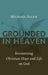 Grounded in Heaven: Recentering Christian Hope and Life on God by Michael Allen Paperback Book