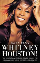 Whitney Houston!: The Spectacular Rise and Tragic Fall of the Woman Whose Voice Inspired a Generation by Mark Bego Paperback Book