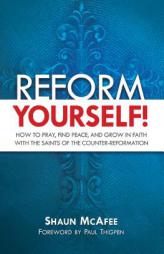 Reform Yourself!: How to Pray, Find Peace, and Grow in Faith with the Saints of the Counter-Reformation by Shaun McAfee Paperback Book
