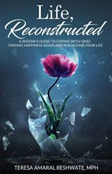 Life, Reconstructed - A Widow's Guide to Coping with Grief, Finding Happiness Again, and Rebuilding Your Life by Mph Teresa Amaral Beshwate Paperback Book