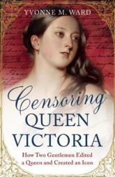 Censoring Queen Victoria: How Two Gentlemen Edited a Queen and Created an Icon by Yvonne M. Ward Paperback Book