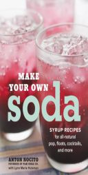 Make Your Own Soda: 70 Recipes for Fresh, All-Natural Pop, Floats, Cocktails, and More by Anton Nocito Paperback Book