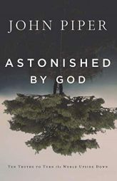 Astonished by God: Ten Truths to Turn the World Upside Down by John Piper Paperback Book