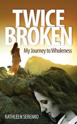Twice Broken: My Journey to Wholeness by Kathleen Serenko Paperback Book