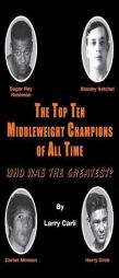 The Top Ten Middleweight Champions of All Time: Who Was The Greatest? by Larry Carli Paperback Book