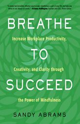 Breathe to Succeed: Increase Workplace Productivity, Creativity, and Clarity Through the Power of Mindfulness by Sandy Abrams Paperback Book