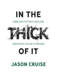 In the Thick of It: Raising Sons to Be Men of Unyielding Conviction in a Culture of Confusion by Jason Cruise Paperback Book