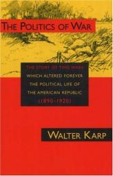 The Politics of War: The Story of Two Wars Which Altered Forever the Political Life of the American Republic 1890-1920 by Walter Karp Paperback Book