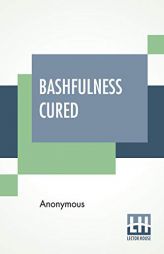 Bashfulness Cured: Ease And Elegance Of Manner Quickly Gained. by Anonymous Paperback Book