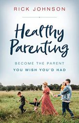 Healthy Parenting: Become the Parent You Wish You'd Had by Rick Johnson Paperback Book