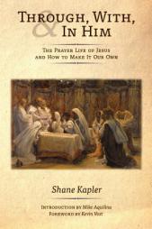 Through, With, and In Him: The Prayer Life of Jesus and How to Make It Our Own by Shane Kapler Paperback Book