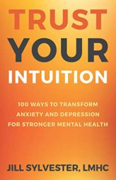 Trust Your Intuition: 100 Ways to Transform Anxiety and Depression for Stronger Mental Health by Jill Sylvester Paperback Book