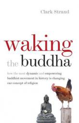 Waking the Buddha: How the Most Dynamic and Empowering Buddhist Movement in History Is Changing Our Concept of Religion by Clark Strand Paperback Book