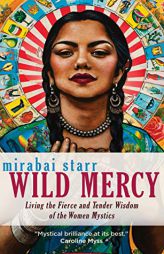 Wild Mercy: Living the Fierce and Tender Wisdom of the Women Mystics by Mirabai Starr Paperback Book