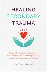 Healing Secondary Trauma: Proven Strategies for Caregivers and Professionals to Manage Stress, Anxiety, and Compassion Fatigue by Trudy Gilbert-Eliot Paperback Book