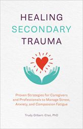 Healing Secondary Trauma: Proven Strategies for Caregivers and Professionals to Manage Stress, Anxiety, and Compassion Fatigue by Trudy Gilbert-Eliot Paperback Book