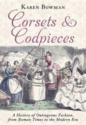 Corsets and Codpieces: A History of Outrageous Fashion, from Roman Times to the Modern Era by Karen Bowman Paperback Book