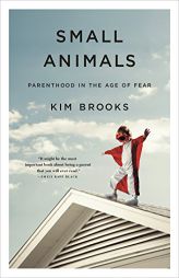 Small Animals: Parenthood in the Age of Fear by Kim Brooks Paperback Book