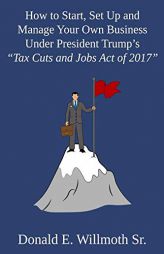How to Start, Set Up and Manage Your Own Business Under President Trump's Tax Cuts and Jobs Act of 2017 by Donald E. Willmoth Sr Paperback Book