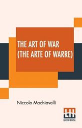The Art of War (The Arte Of Warre): Written First In Italian By Nicholas Machiavell And Set Forthe In Englishe By Peter Whitehorne by Niccolo Machiavelli Paperback Book