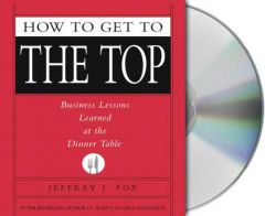 How to Get to the Top: Business Lessons Learned at the Dinner Table by Jeffrey J. Fox Paperback Book