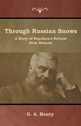Through Russian Snows: A Story of Napoleon's Retreat from Moscow by G. a. Henty Paperback Book