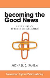 Becoming the Good News: A New Approach to Parish Evangelization (Contemporary Topics in Parish Leadership) by Michael J. Sanem Paperback Book