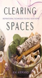 Clearing Spaces: Inspirational Techniques to Heal Your Home by Khi Armand Paperback Book