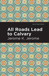 All Roads Lead to Calvary (Mint Editions) by Jerome K. Jerome Paperback Book