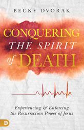 Conquering the Spirit of Death: Experiencing and Enforcing the Resurrection Power of Jesus by Becky Dvorak Paperback Book
