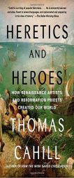 Heretics and Heroes: How Renaissance Artists and Reformation Priests Created Our World by Thomas Cahill Paperback Book