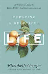 Creating a Beautiful Life: A Woman's Guide to Good-Better-Best Decision Making by Elizabeth George Paperback Book