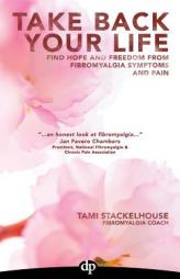 Take Back Your Life: Find Hope And Freedom From Fibromyalgia Symptoms And Pain by Tami Stackelhouse Paperback Book
