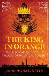 The King in Orange: The Magical and Occult Roots of Political Power by John Michael Greer Paperback Book