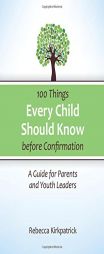 100 Things Every Child Should Know Before Confirmation: A Guide for Parents and Youth Leaders by Rebecca Kirkpatrick Paperback Book