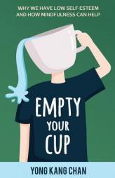 Empty Your Cup: Why We Have Low Self-Esteem and How Mindfulness Can Help (Self-Compassion) (Volume 1) by Yong Kang Chan Paperback Book