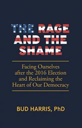 The Rage and the Shame: Facing Ourselves after the 2016 Election and Reclaiming the Heart of Our Democracy by Bud Harris Paperback Book