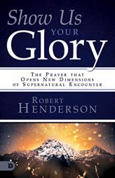 Show Us Your Glory: The Prayer that Opens New Dimensions of Supernatural Encounter by Robert Henderson Paperback Book
