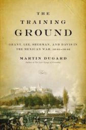 The Training Ground: Grant, Lee, Sherman, and Davis in the Mexican War, 1846-1848 by Martin Dugard Paperback Book