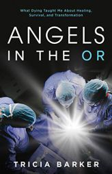 Angels in the OR: What Dying Taught Me About Healing, Survival, and Transformation by Tricia Barker Paperback Book
