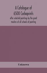 A catalogue of 6500 carboprints, after selected paintings by the great masters of all schools of painting by Unknown Paperback Book