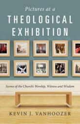 Pictures at a Theological Exhibition: Scenes of the Church's Worship, Witness and Wisdom by Kevin J. Vanhoozer Paperback Book