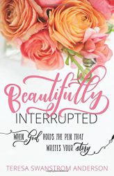 Beautifully Interrupted: When God Holds the Pen That Writes Your Story by Teresa Swanstrom Anderson Paperback Book